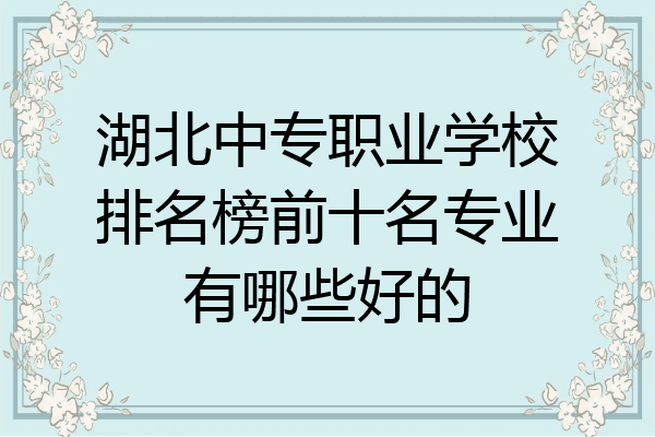 湖北中专职业学校排名榜前十名专业有哪些好的