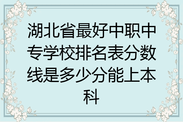 湖北省最好中职中专学校排名表分数线是多少分能上本科