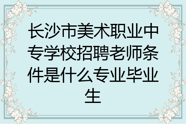 长沙市美术职业中专学校招聘老师条件是什么专业毕业生