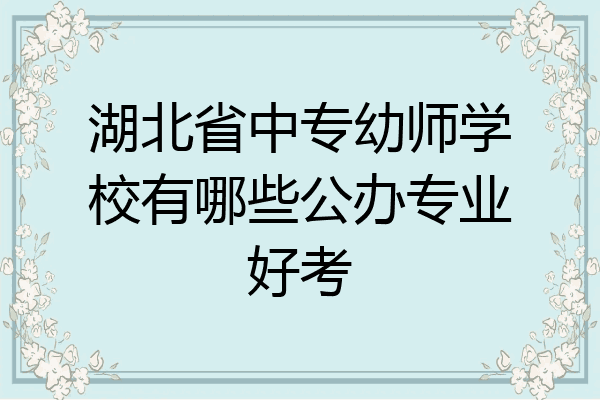 湖北省中专幼师学校有哪些公办专业好考