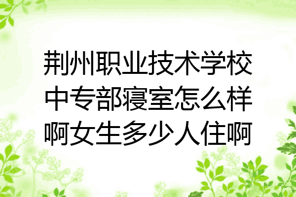 荆州职业技术学校中专部寝室怎么样啊女生多少人住啊