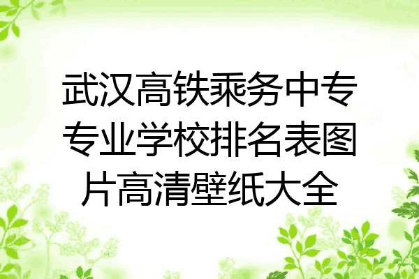 武汉高铁乘务中专专业学校排名表图片高清壁纸大全