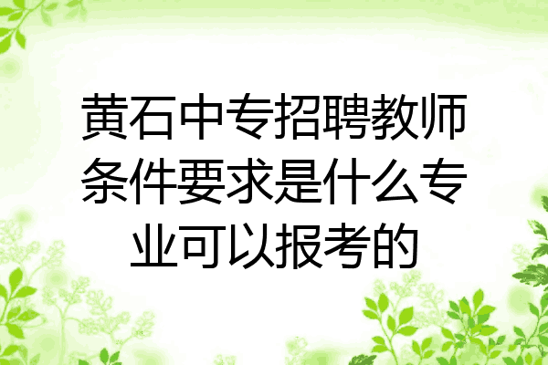 黄石中专招聘教师条件要求是什么专业可以报考的