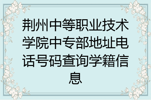 荆州中等职业技术学院中专部地址电话号码查询学籍信息