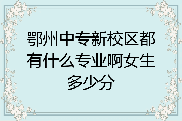 鄂州中专新校区都有什么专业啊女生多少分