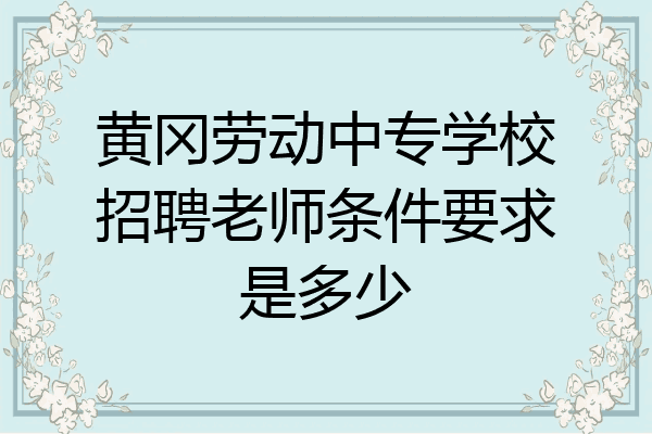 黄冈劳动中专学校招聘老师条件要求是多少