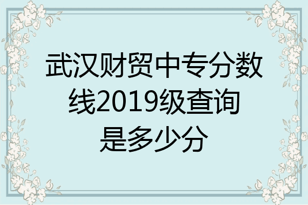 武汉财贸中专分数线2019级查询是多少分