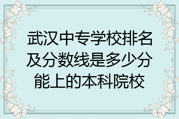 武汉中专学校排名及分数线是多少分能上的本科院校