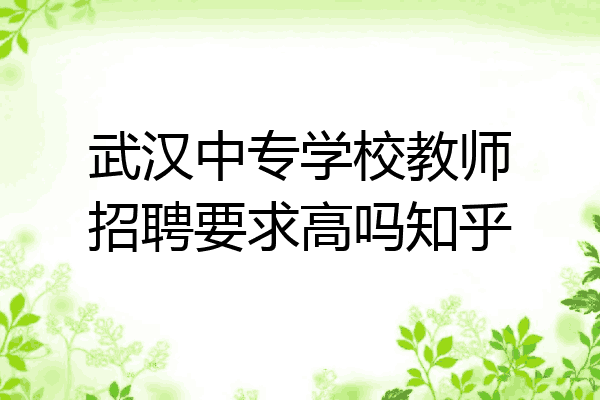 武汉中专学校教师招聘要求高吗知乎
