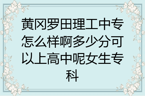 黄冈罗田理工中专怎么样啊多少分可以上高中呢女生专科