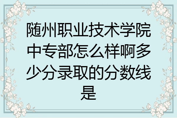 随州职业技术学院中专部怎么样啊多少分录取的分数线是