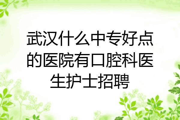 武汉什么中专好点的医院有口腔科医生护士招聘