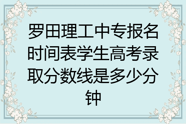 罗田理工中专报名时间表学生高考录取分数线是多少分钟