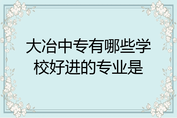 大冶中专有哪些学校好进的专业是