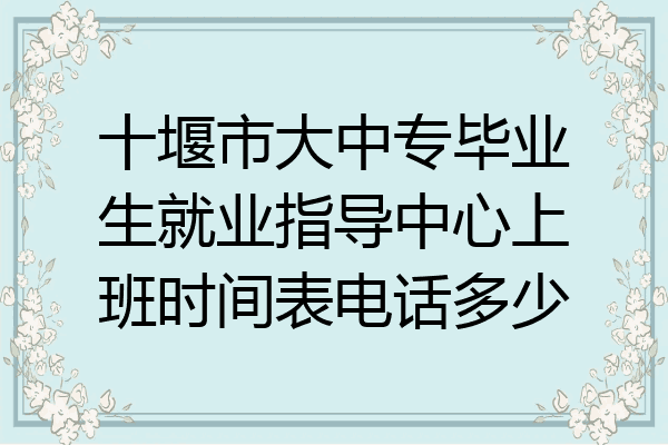 十堰市大中专毕业生就业指导中心上班时间表电话多少