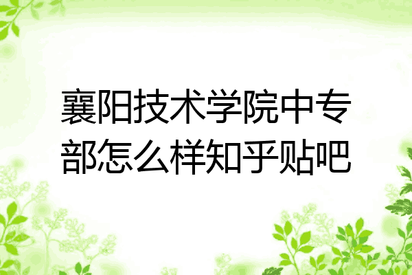 襄阳技术学院中专部怎么样知乎贴吧