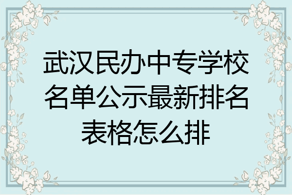 武汉民办中专学校名单公示最新排名表格怎么排