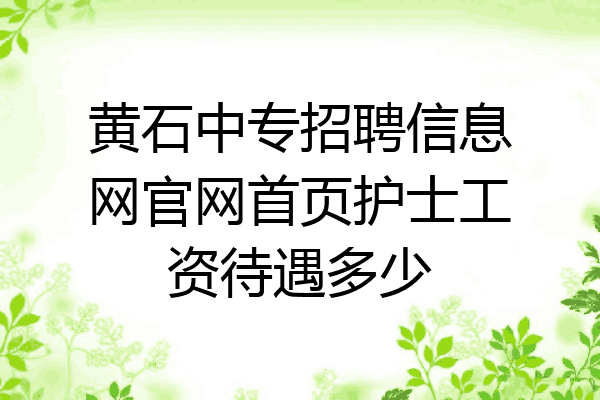 黄石中专招聘信息网官网首页护士工资待遇多少