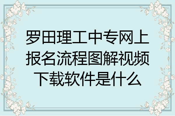 罗田理工中专网上报名流程图解视频下载软件是什么