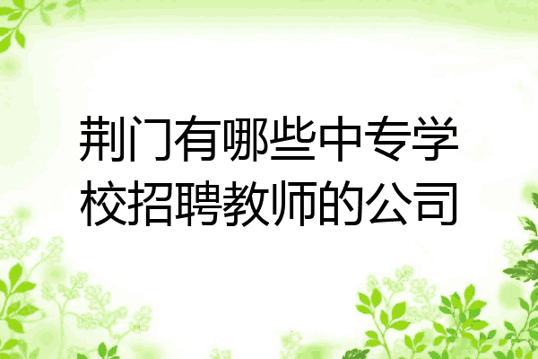 荆门有哪些中专学校招聘教师的公司