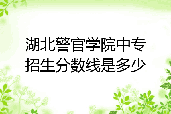 湖北警官学院中专招生分数线是多少