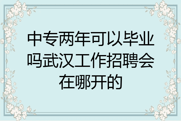 中专两年可以毕业吗武汉工作招聘会在哪开的