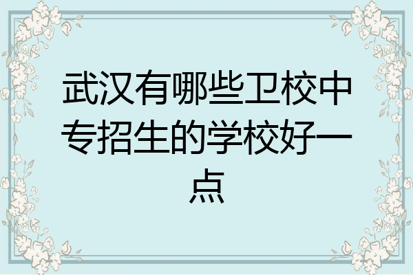 武汉有哪些卫校中专招生的学校好一点