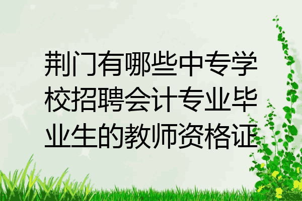 荆门有哪些中专学校招聘会计专业毕业生的教师资格证