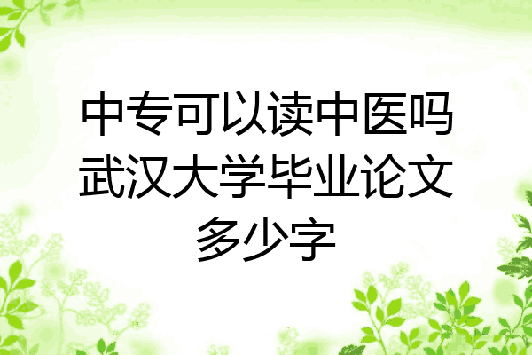 中专可以读中医吗武汉大学毕业论文多少字