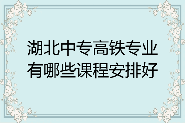 湖北中专高铁专业有哪些课程安排好