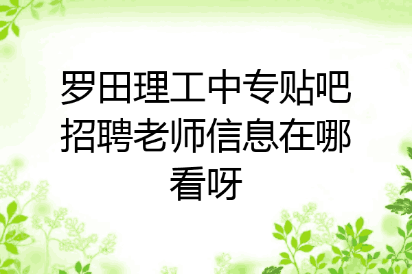 罗田理工中专贴吧招聘老师信息在哪看呀