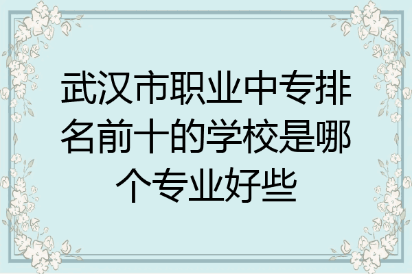 武汉市职业中专排名前十的学校是哪个专业好些