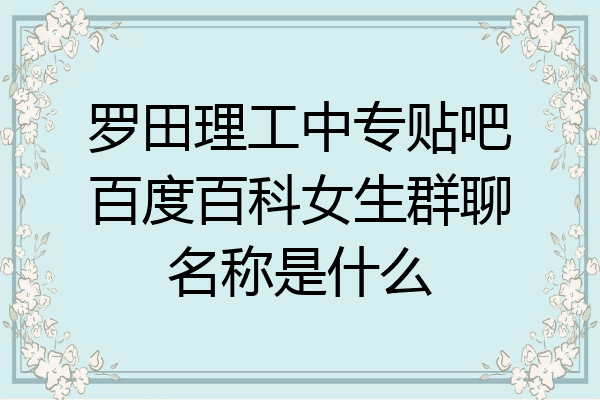 罗田理工中专贴吧百度百科女生群聊名称是什么