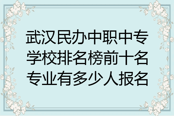 武汉民办中职中专学校排名榜前十名专业有多少人报名