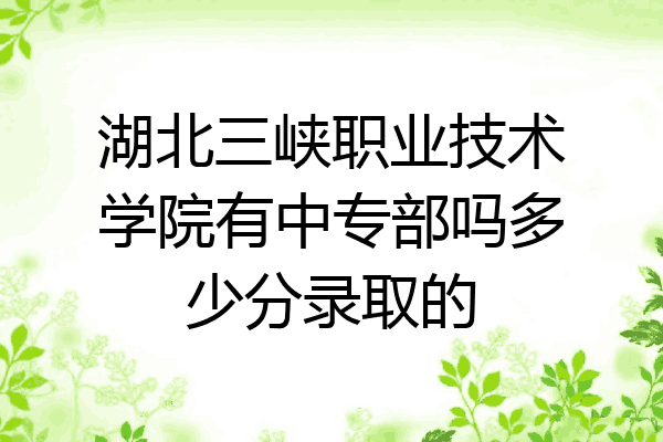 湖北三峡职业技术学院有中专部吗多少分录取的