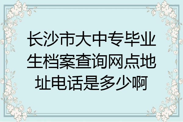 长沙市大中专毕业生档案查询网点地址电话是多少啊