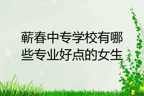 蕲春中专学校有哪些专业好点的女生