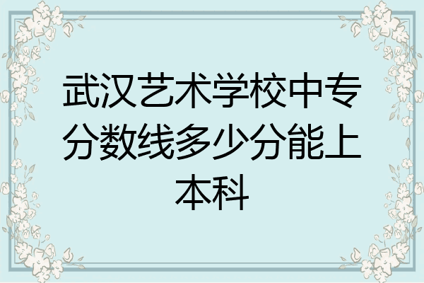 武汉艺术学校中专分数线多少分能上本科