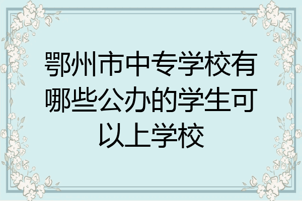 鄂州市中专学校有哪些公办的学生可以上学校