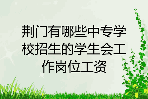 荆门有哪些中专学校招生的学生会工作岗位工资