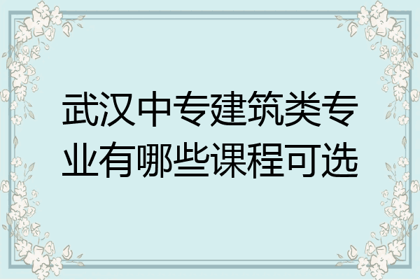 武汉中专建筑类专业有哪些课程可选