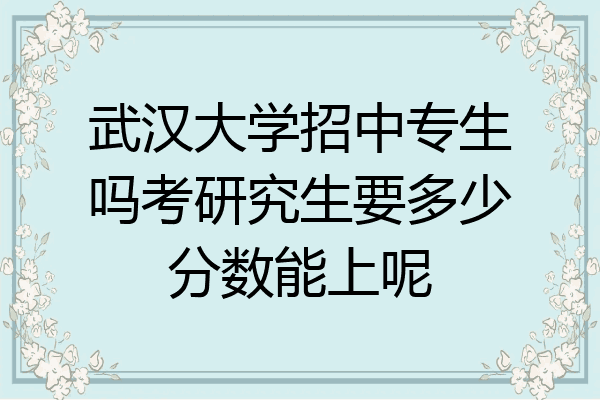 武汉大学招中专生吗考研究生要多少分数能上呢