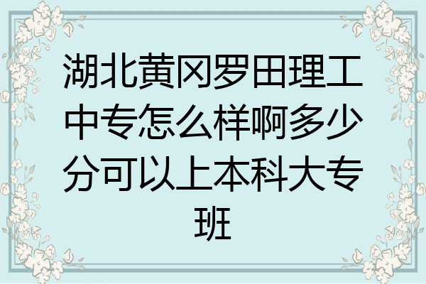 湖北黄冈罗田理工中专怎么样啊多少分可以上本科大专班