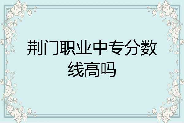 荆门职业中专分数线高吗