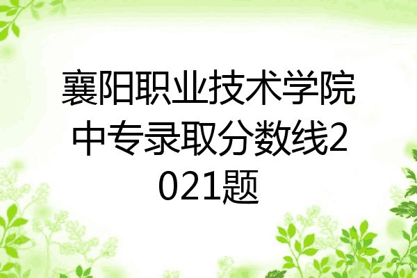 襄阳职业技术学院中专录取分数线2021题