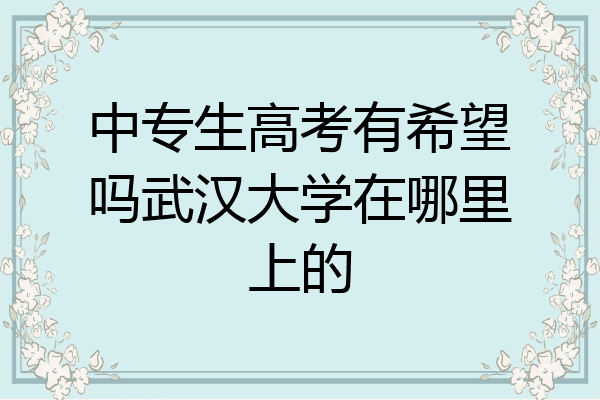 中专生高考有希望吗武汉大学在哪里上的