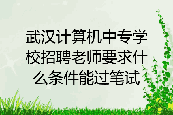 武汉计算机中专学校招聘老师要求什么条件能过笔试
