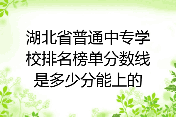 湖北省普通中专学校排名榜单分数线是多少分能上的