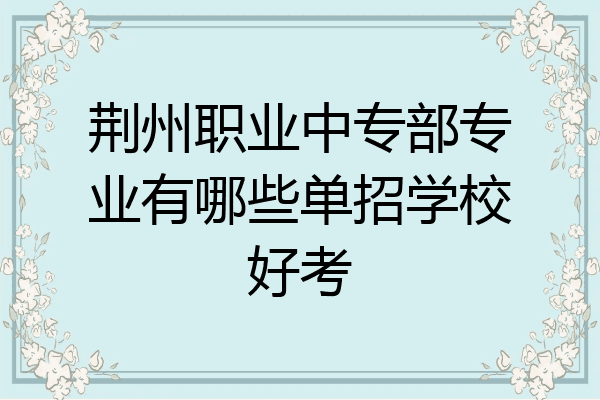 荆州职业中专部专业有哪些单招学校好考