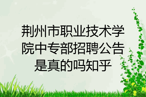 荆州市职业技术学院中专部招聘公告是真的吗知乎